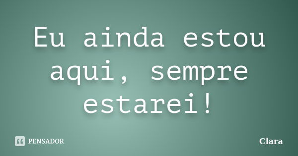 Eu ainda estou aqui, sempre estarei!... Frase de Clara.