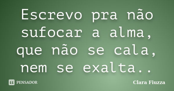 Escrevo pra não sufocar a alma, que não se cala, nem se exalta..... Frase de Clara Fiuzza.