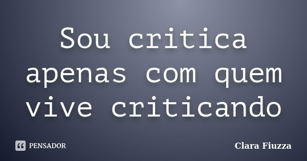 Sou critica apenas com quem vive criticando... Frase de Clara Fiuzza.