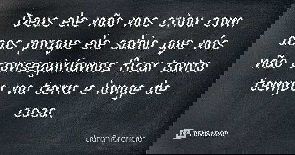 Deus ele não nos criou com asas porque ele sabia que nós não conseguiríamos ficar tanto tempo na terra e longe de casa.... Frase de Clara florencio.