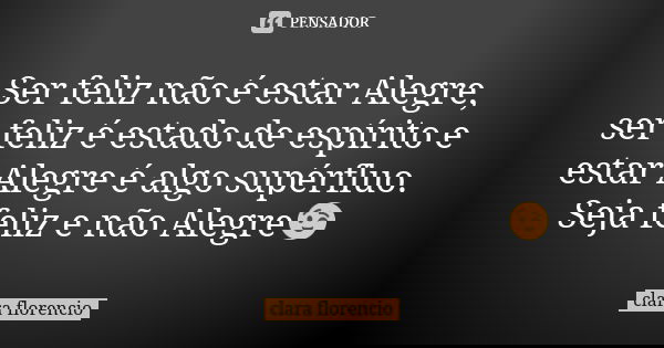 Ser feliz não é estar Alegre, ser feliz é estado de espírito e estar Alegre é algo supérfluo. Seja feliz e não Alegre😉... Frase de Clara florencio.