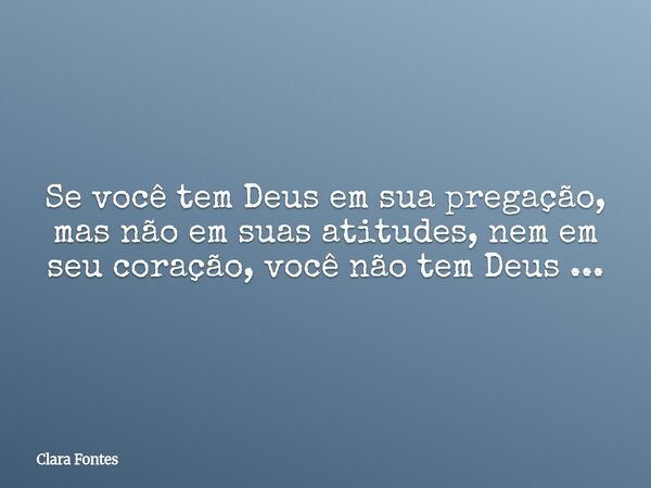 Se você tem Deus em sua pregação, mas não em suas atitudes, nem em seu coração, você não tem Deus ...... Frase de Clara Fontes.