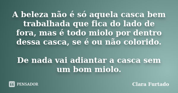 A beleza não é só aquela casca bem trabalhada que fica do lado de fora, mas é todo miolo por dentro dessa casca, se é ou não colorido. De nada vai adiantar a ca... Frase de Clara Furtado.