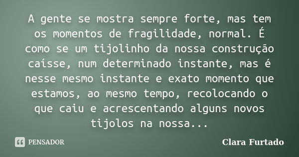 A gente se mostra sempre forte, mas tem os momentos de fragilidade, normal. É como se um tijolinho da nossa construção caísse, num determinado instante, mas é n... Frase de Clara Furtado.