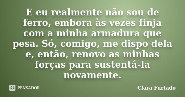 E eu realmente não sou de ferro, embora às vezes finja com a minha armadura que pesa. Só, comigo, me dispo dela e, então, renovo as minhas forças para sustentá-... Frase de Clara Furtado.