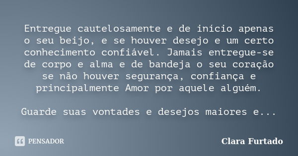 Entregue cautelosamente e de início apenas o seu beijo, e se houver desejo e um certo conhecimento confiável. Jamais entregue-se de corpo e alma e de bandeja o ... Frase de Clara Furtado.