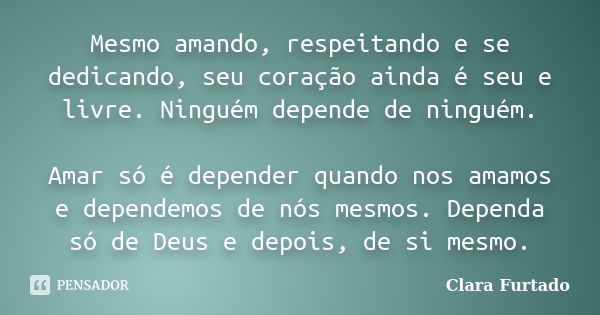 Mesmo amando, respeitando e se dedicando, seu coração ainda é seu e livre. Ninguém depende de ninguém. Amar só é depender quando nos amamos e dependemos de nós ... Frase de Clara Furtado.