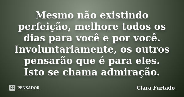 Mesmo não existindo perfeição, melhore todos os dias para você e por você. Involuntariamente, os outros pensarão que é para eles. Isto se chama admiração.... Frase de Clara Furtado.