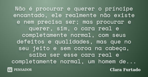 Não é procurar e querer o príncipe encantado, ele realmente não existe e nem precisa ser; mas procurar e querer, sim, o cara real e completamente normal, com se... Frase de Clara Furtado.