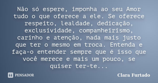 Não só espere, imponha ao seu Amor tudo o que oferece a ele. Se oferece respeito, lealdade, dedicação, exclusividade, companheirismo, carinho e atenção, nada ma... Frase de Clara Furtado.