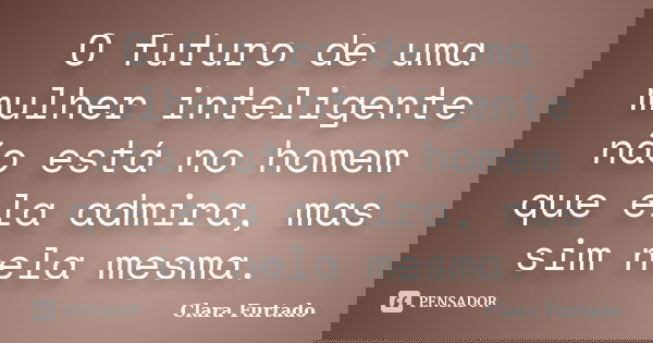 O futuro de uma mulher inteligente não está no homem que ela admira, mas sim nela mesma.... Frase de Clara Furtado.