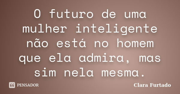 O futuro de uma mulher inteligente não está no homem que ela admira, mas sim nela mesma.... Frase de Clara Furtado.