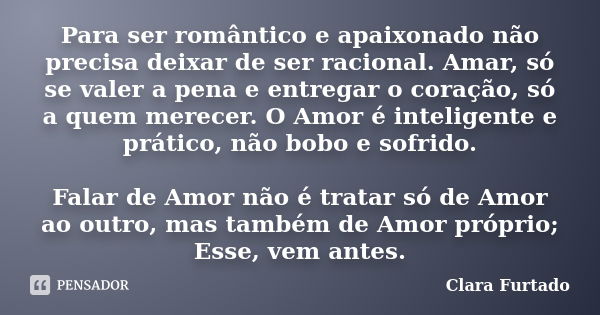 Para ser romântico e apaixonado não precisa deixar de ser racional. Amar, só se valer a pena e entregar o coração, só a quem merecer. O Amor é inteligente e prá... Frase de Clara Furtado.