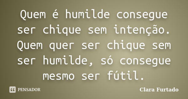 Quem é humilde consegue ser chique sem intenção. Quem quer ser chique sem ser humilde, só consegue mesmo ser fútil.... Frase de Clara Furtado.