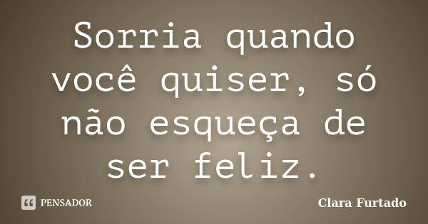Sorria quando você quiser, só não esqueça de ser feliz.... Frase de Clara Furtado.