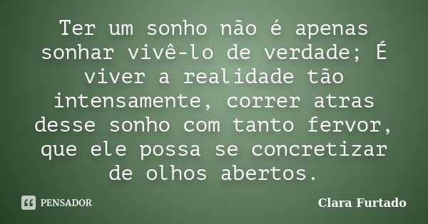 Ter um sonho não é apenas sonhar vivê-lo de verdade; É viver a realidade tão intensamente, correr atras desse sonho com tanto fervor, que ele possa se concretiz... Frase de Clara Furtado.