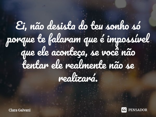 ⁠Ei, não desista do teu sonho só porque te falaram que é impossível que ele aconteça, se você não tentar ele realmente não se realizará.... Frase de Clara Galvani.
