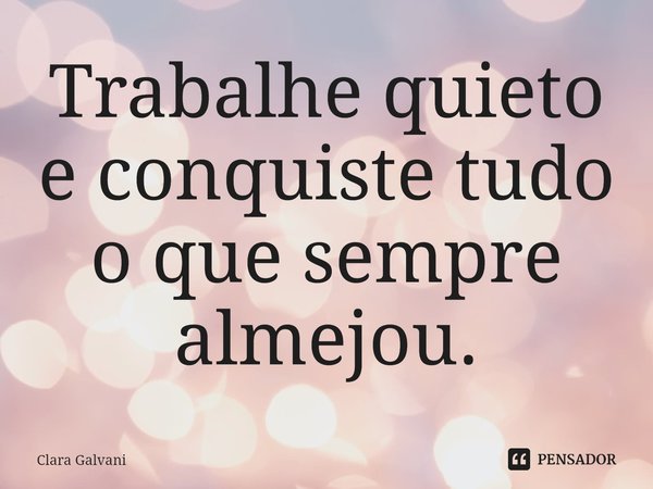 ⁠Trabalhe quieto e conquiste tudo o que sempre almejou.... Frase de Clara Galvani.