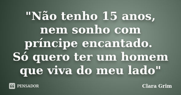 "Não tenho 15 anos, nem sonho com príncipe encantado. Só quero ter um homem que viva do meu lado"... Frase de Clara Grim.