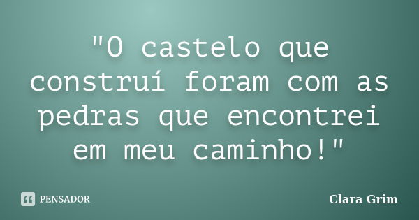 "O castelo que construí foram com as pedras que encontrei em meu caminho!"... Frase de Clara Grim.