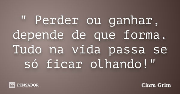 " Perder ou ganhar, depende de que forma. Tudo na vida passa se só ficar olhando!"... Frase de Clara Grim.