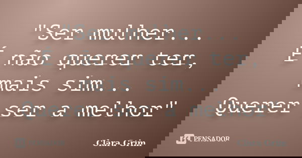 "Ser mulher... É não querer ter, mais sim... Querer ser a melhor"... Frase de Clara Grim.