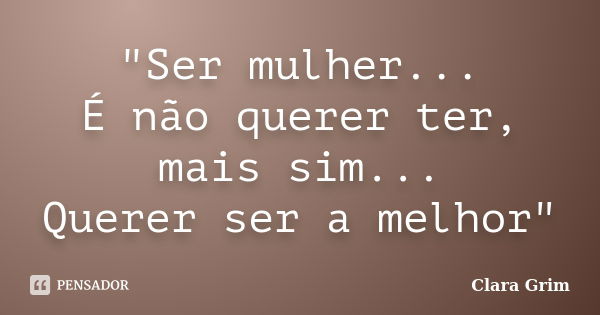 "Ser mulher... É não querer ter, mais sim... Querer ser a melhor"... Frase de Clara Grim.