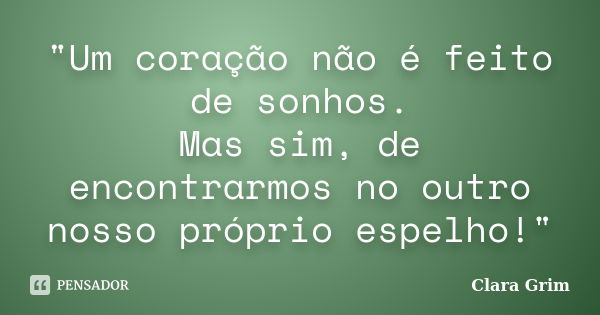 "Um coração não é feito de sonhos. Mas sim, de encontrarmos no outro nosso próprio espelho!"... Frase de Clara Grim.