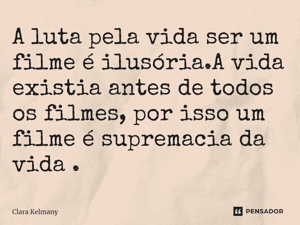 ⁠A luta pela vida ser um filme é ilusória.A vida existia antes de todos os filmes, por isso um filme é supremacia da vida .... Frase de Clara Kelmany.
