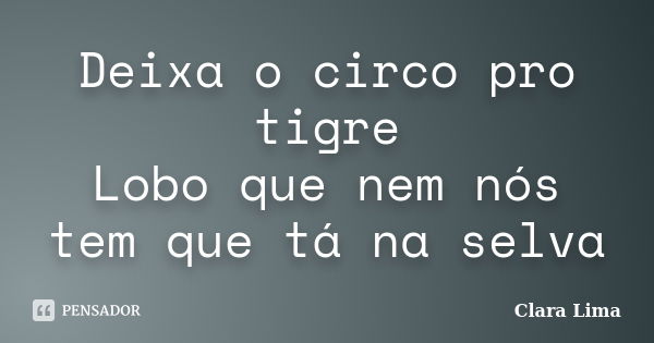 Deixa o circo pro tigre Lobo que nem nós tem que tá na selva... Frase de Clara Lima.