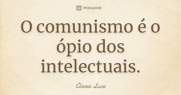 O comunismo é o ópio dos intelectuais.... Frase de Clara Luce.