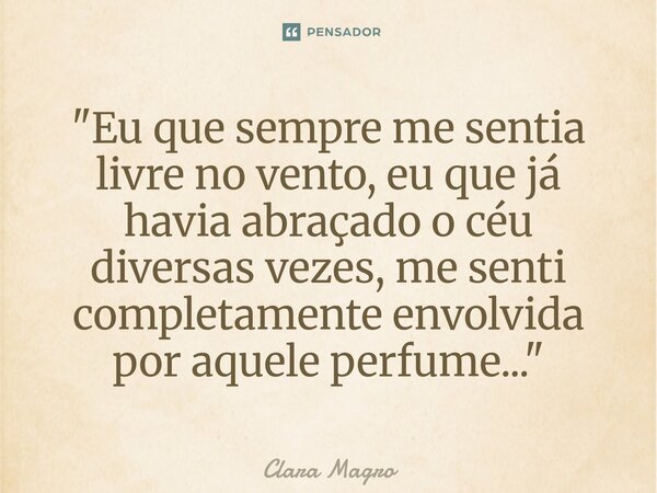 ⁠"Eu que sempre me sentia livre no vento, eu que já havia abraçado o céu diversas vezes, me senti completamente envolvida por aquele perfume..."... Frase de Clara Magro.