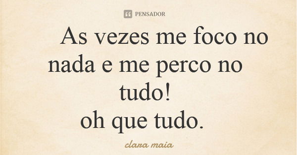 As vezes me foco no nada e me perco no tudo! oh que tudo.... Frase de clara maia.