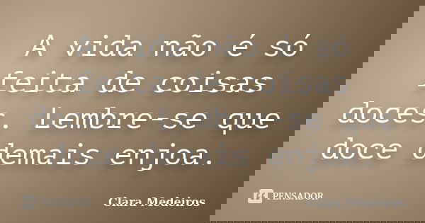 A vida não é só feita de coisas doces. Lembre-se que doce demais enjoa.... Frase de Clara Medeiros.