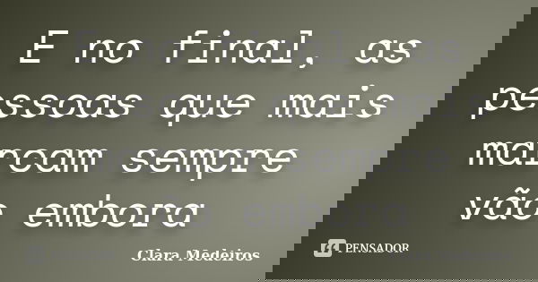 E no final, as pessoas que mais marcam sempre vão embora... Frase de Clara Medeiros.