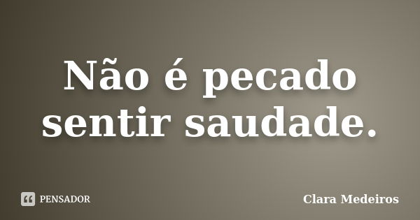 Não é pecado sentir saudade.... Frase de Clara Medeiros.