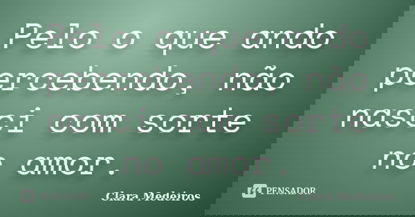 Pelo o que ando percebendo, não nasci com sorte no amor.... Frase de Clara Medeiros.