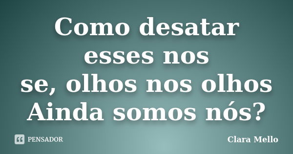 Como desatar esses nos se, olhos nos olhos Ainda somos nós?... Frase de Clara Mello.