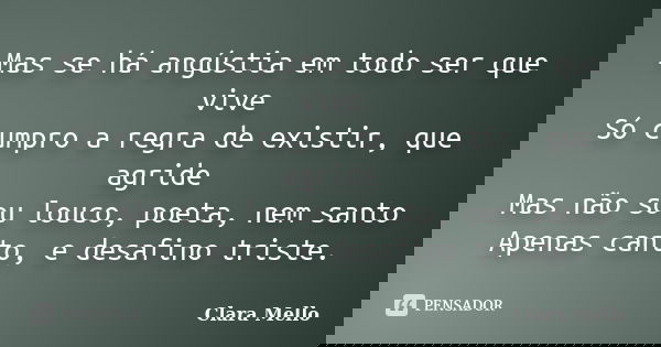 Mas se há angústia em todo ser que vive Só cumpro a regra de existir, que agride Mas não sou louco, poeta, nem santo Apenas canto, e desafino triste.... Frase de Clara Mello.