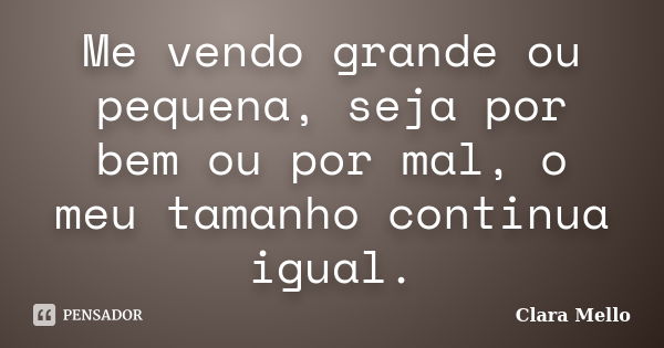 Me vendo grande ou pequena, seja por bem ou por mal, o meu tamanho continua igual.... Frase de Clara Mello.