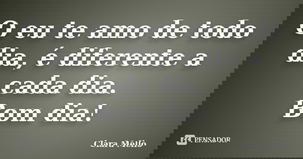 O eu te amo de todo dia, é diferente a cada dia. Bom dia!... Frase de Clara Mello.