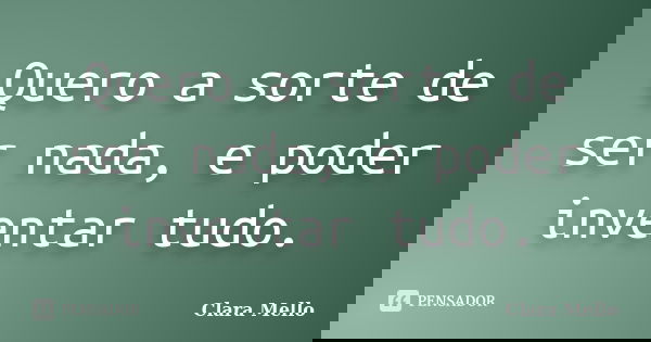 Quero a sorte de ser nada, e poder inventar tudo.... Frase de Clara Mello.