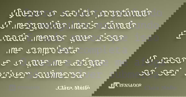 Quero o salto profundo O mergulho mais fundo E nada menos que isso me completa O raso e o que me afoga só sei viver submersa... Frase de Clara Mello.