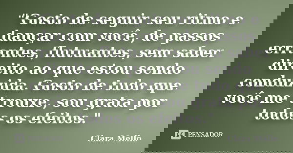 "Gosto de seguir seu ritmo e dançar com você, de passos errantes, flutuantes, sem saber direito ao que estou sendo conduzida. Gosto de tudo que você me tro... Frase de Clara Mello.