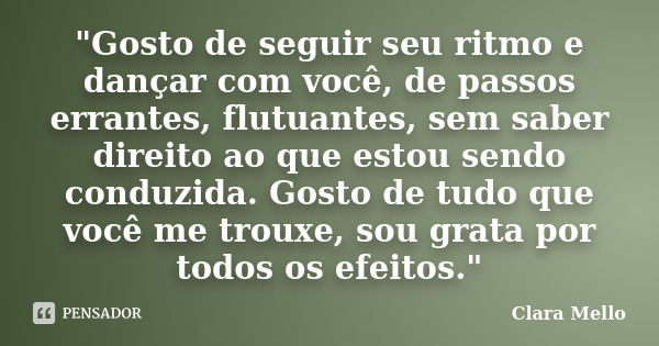 "Gosto de seguir seu ritmo e dançar com você, de passos errantes, flutuantes, sem saber direito ao que estou sendo conduzida. Gosto de tudo que você me tro... Frase de Clara Mello.