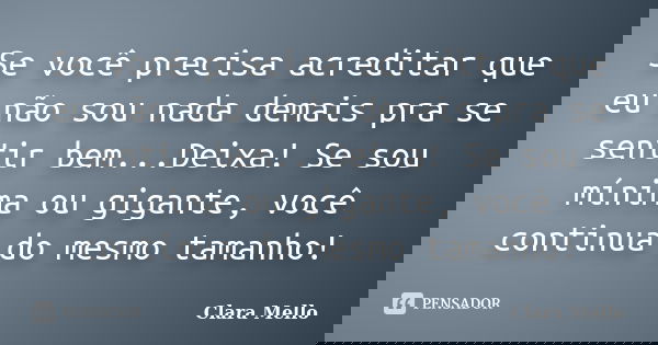 Se você precisa acreditar que eu não sou nada demais pra se sentir bem...Deixa! Se sou mínima ou gigante, você continua do mesmo tamanho!... Frase de Clara Mello.