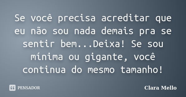 Se você precisa acreditar que eu não sou nada demais pra se sentir bem...Deixa! Se sou mínima ou gigante, você continua do mesmo tamanho!... Frase de Clara Mello.