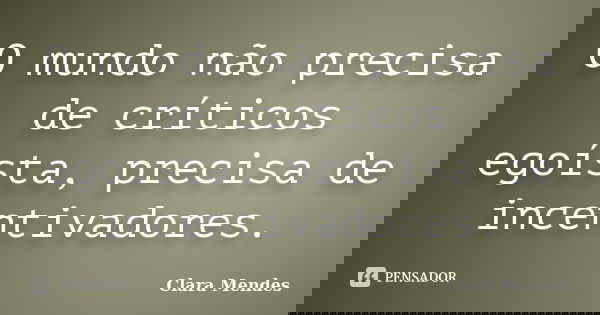 O mundo não precisa de críticos egoísta, precisa de incentivadores.... Frase de Clara Mendes.