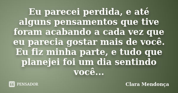 Eu parecei perdida, e até alguns pensamentos que tive foram acabando a cada vez que eu parecia gostar mais de você. Eu fiz minha parte, e tudo que planejei foi ... Frase de Clara Mendonça.