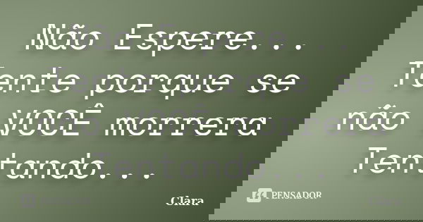 Não Espere... Tente porque se não VOCÊ morrera Tentando...... Frase de Clara.